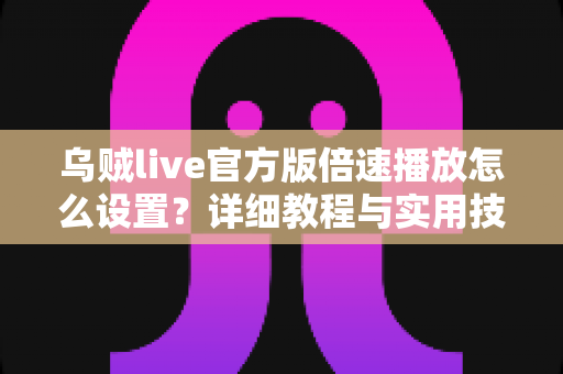 乌贼live官方版倍速播放怎么设置?详细教程与实用技巧一次看懂 乌贼live官方版倍速播放怎么设置?详细教程与实用技巧一次看懂
