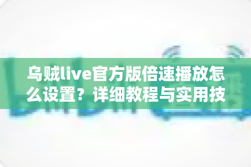 乌贼live官方版倍速播放怎么设置？详细教程与实用技巧一次看懂