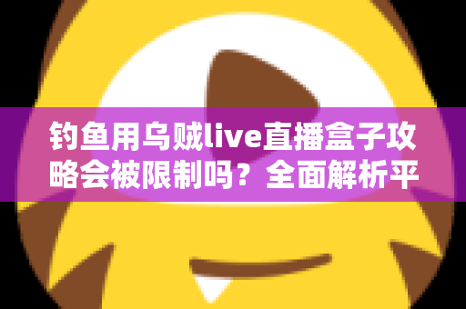 钓鱼用乌贼live直播盒子攻略会被限制吗?全面解析平台规则、法律红线与避坑实操指南 钓鱼用乌贼live直播盒子攻略会被限制吗?全面解析平台规则、法律红线与避坑实操指南