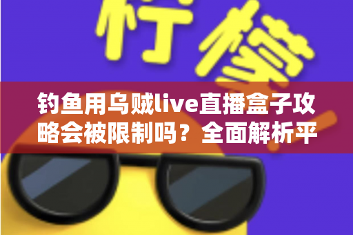 钓鱼用乌贼live直播盒子攻略会被限制吗?全面解析平台规则、法律红线与避坑实操指南 钓鱼用乌贼live直播盒子攻略会被限制吗?全面解析平台规则、法律红线与避坑实操指南