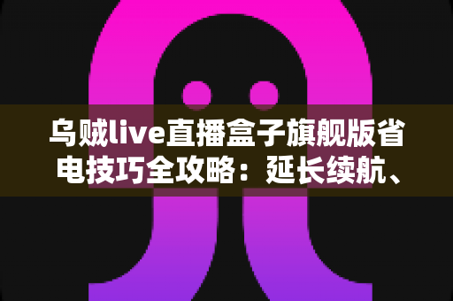 乌贼live直播盒子旗舰版省电技巧全攻略:延长续航、畅享直播不中断 乌贼live直播盒子旗舰版省电技巧全攻略:延长续航、畅享直播不中断