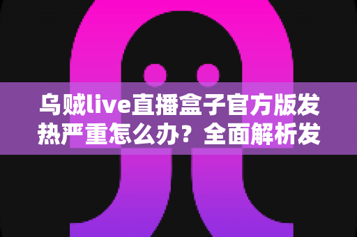 乌贼live直播盒子官方版发热严重怎么办?全面解析发热原因与快速降温修复指南 乌贼live直播盒子官方版发热严重怎么办?全面解析发热原因与快速降温修复指南