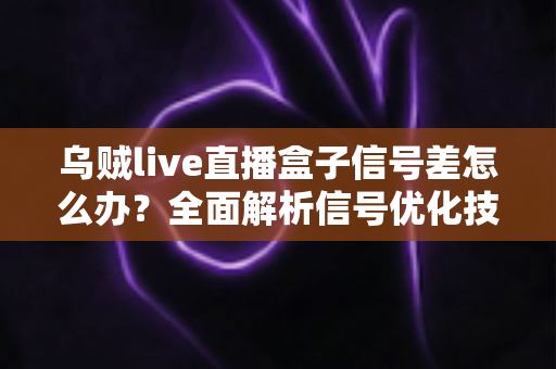 乌贼live直播盒子信号差怎么办？全面解析信号优化技巧与实用解决方案