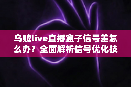乌贼live直播盒子信号差怎么办？全面解析信号优化技巧与实用解决方案