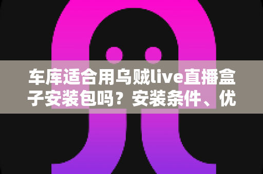车库适合用乌贼live直播盒子安装包吗？安装条件、优缺点与实用指南全解析