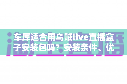 车库适合用乌贼live直播盒子安装包吗？安装条件、优缺点与实用指南全解析