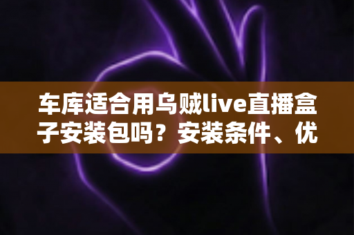 车库适合用乌贼live直播盒子安装包吗？安装条件、优缺点与实用指南全解析