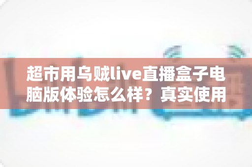 超市用乌贼live直播盒子电脑版体验怎么样？真实使用感受与深度评测全解析