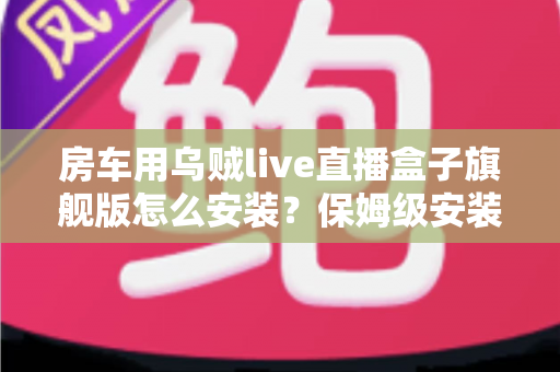 房车用乌贼live直播盒子旗舰版怎么安装?保姆级安装教程助你开启边走边播新体验 房车用乌贼live直播盒子旗舰版怎么安装?保姆级安装教程助你开启边走边播新体验