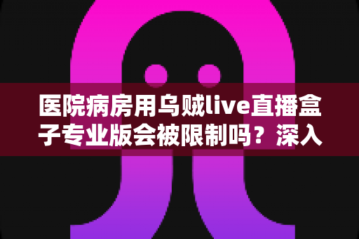 医院病房用乌贼live直播盒子专业版会被限制吗?深入解读医院环境下直播设备的使用规范与应对策略 医院病房用乌贼live直播盒子专业版会被限制吗?深入解读医院环境下直播设备的使用规范与应对策略