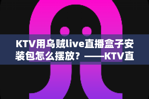 KTV用乌贼live直播盒子安装包怎么摆放?——KTV直播设备安装摆放一站式实用指南 KTV用乌贼live直播盒子安装包怎么摆放?——KTV直播设备安装摆放一站式实用指南