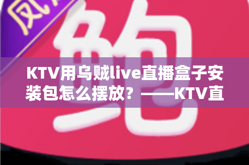 KTV用乌贼live直播盒子安装包怎么摆放？——KTV直播设备安装摆放一站式实用指南