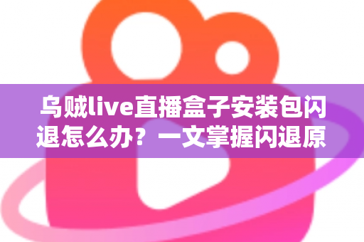 乌贼live直播盒子安装包闪退怎么办?一文掌握闪退原因与高效修复方案 乌贼live直播盒子安装包闪退怎么办?一文掌握闪退原因与高效修复方案