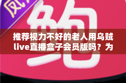 推荐视力不好的老人用乌贼live直播盒子会员版吗？为长辈选购直播盒子的全面指南