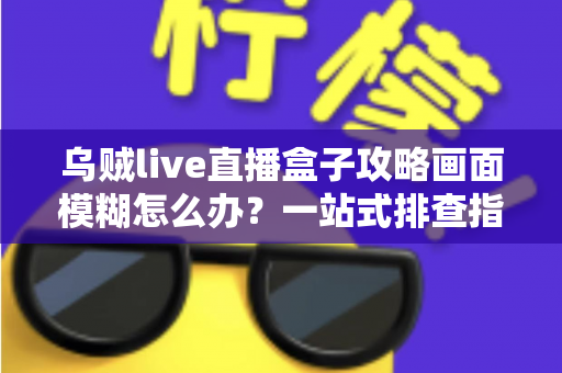 乌贼live直播盒子攻略画面模糊怎么办?一站式排查指南与清晰度优化全方案 乌贼live直播盒子攻略画面模糊怎么办?一站式排查指南与清晰度优化全方案