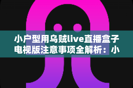 小户型用乌贼live直播盒子电视版注意事项全解析:小空间也能畅享高清直播的实用指南 小户型用乌贼live直播盒子电视版注意事项全解析:小空间也能畅享高清直播的实用指南