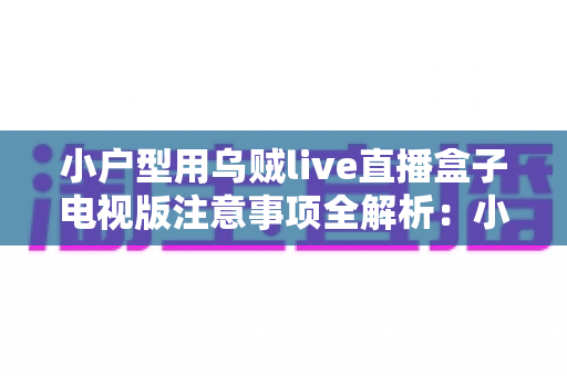 小户型用乌贼live直播盒子电视版注意事项全解析:小空间也能畅享高清直播的实用指南 小户型用乌贼live直播盒子电视版注意事项全解析:小空间也能畅享高清直播的实用指南