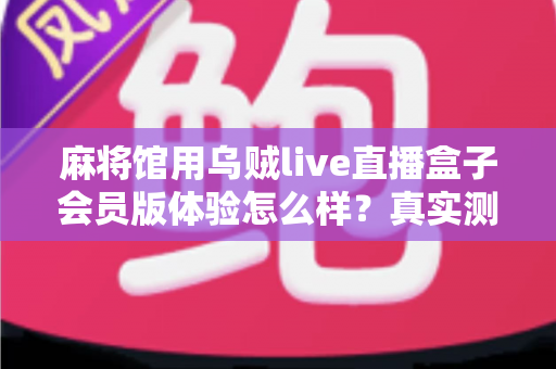 麻将馆用乌贼live直播盒子会员版体验怎么样?真实测评与选购全攻略一文读懂 麻将馆用乌贼live直播盒子会员版体验怎么样?真实测评与选购全攻略一文读懂