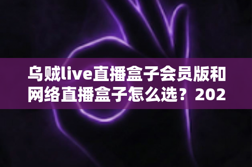 乌贼live直播盒子会员版和网络直播盒子怎么选？2025直播设备选购全攻略看这一篇就够了