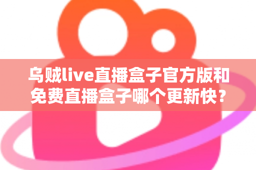 乌贼live直播盒子官方版和免费直播盒子哪个更新快?深度解析更新速度与版本选择指南 乌贼live直播盒子官方版和免费直播盒子哪个更新快?深度解析更新速度与版本选择指南