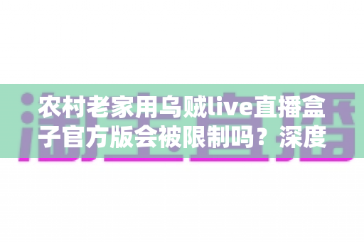 农村老家用乌贼live直播盒子官方版会被限制吗？深度解析限制原因、自查方法与实用解决方案