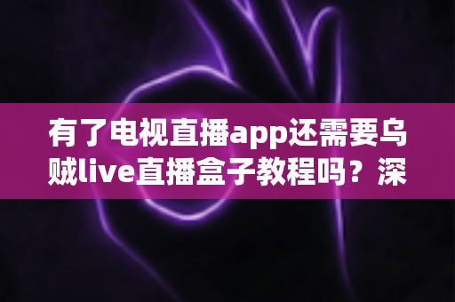有了电视直播app还需要乌贼live直播盒子教程吗？深度解析两大观看方案的选择之道