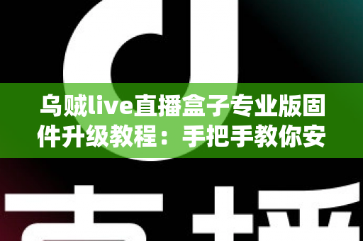 乌贼live直播盒子专业版固件升级教程：手把手教你安全完成系统更新，畅享稳定流畅的直播新体验