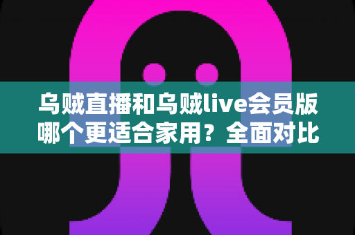 乌贼直播和乌贼live会员版哪个更适合家用？全面对比解析帮你做出明智选择