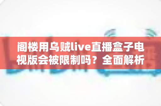 阁楼用乌贼live直播盒子电视版会被限制吗?全面解析限制原因、使用影响与实用解决方案 阁楼用乌贼live直播盒子电视版会被限制吗?全面解析限制原因、使用影响与实用解决方案