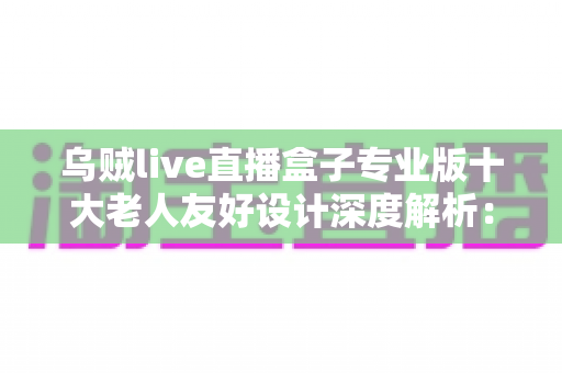 乌贼live直播盒子专业版十大老人友好设计深度解析:让长辈轻松享受直播乐趣的适老化智能设备首选 乌贼live直播盒子专业版十大老人友好设计深度解析:让长辈轻松享受直播乐趣的适老化智能设备首选