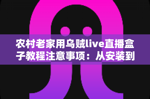 农村老家用乌贼live直播盒子教程注意事项:从安装到避坑的完整实用指南 农村老家用乌贼live直播盒子教程注意事项:从安装到避坑的完整实用指南