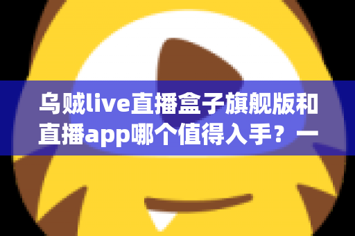 乌贼live直播盒子旗舰版和直播app哪个值得入手?一篇讲透选购逻辑与真实体验对比 乌贼live直播盒子旗舰版和直播app哪个值得入手?一篇讲透选购逻辑与真实体验对比