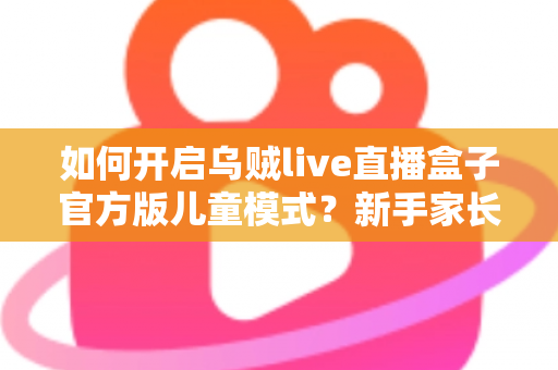 如何开启乌贼live直播盒子官方版儿童模式？新手家长必看的完整教程与安全指南