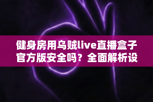 健身房用乌贼live直播盒子官方版安全吗？全面解析设备安全性与合规使用指南