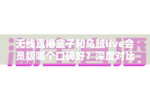 无线直播盒子和乌贼live会员版哪个口碑好?深度对比评测帮你选对不踩坑 无线直播盒子和乌贼live会员版哪个口碑好?深度对比评测帮你选对不踩坑