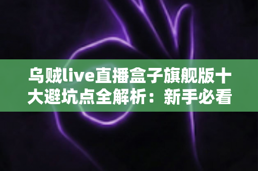 乌贼live直播盒子旗舰版十大避坑点全解析:新手必看的选购与使用安全指南 乌贼live直播盒子旗舰版十大避坑点全解析:新手必看的选购与使用安全指南