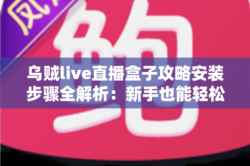 乌贼live直播盒子攻略安装步骤全解析:新手也能轻松上手的使用指南 乌贼live直播盒子攻略安装步骤全解析:新手也能轻松上手的使用指南