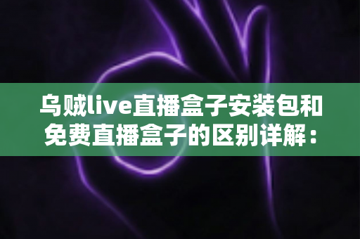 乌贼live直播盒子安装包和免费直播盒子的区别详解:安装方式、安全性与使用体验全面对比 乌贼live直播盒子安装包和免费直播盒子的区别详解:安装方式、安全性与使用体验全面对比