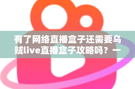 有了网络直播盒子还需要乌贼live直播盒子攻略吗?一篇帮你彻底搞懂的实用指南 有了网络直播盒子还需要乌贼live直播盒子攻略吗?一篇帮你彻底搞懂的实用指南