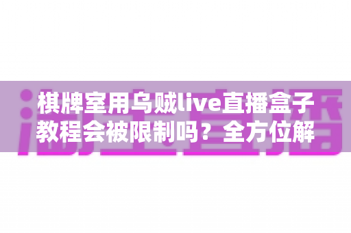 棋牌室用乌贼live直播盒子教程会被限制吗？全方位解读使用规范、风险规避与实操指南