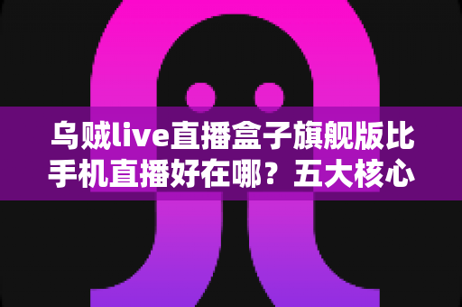 乌贼live直播盒子旗舰版比手机直播好在哪?五大核心优势全面解析,助你打造专业级直播间 乌贼live直播盒子旗舰版比手机直播好在哪?五大核心优势全面解析,助你打造专业级直播间