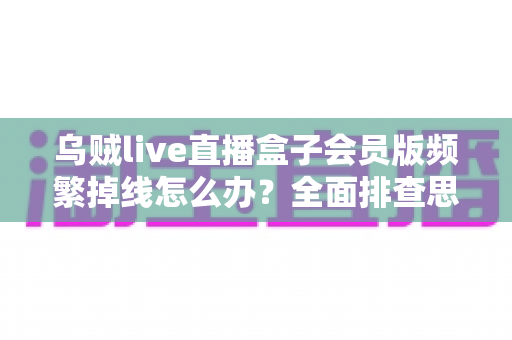乌贼live直播盒子会员版频繁掉线怎么办?全面排查思路与实用解决方案一文讲透 乌贼live直播盒子会员版频繁掉线怎么办?全面排查思路与实用解决方案一文讲透