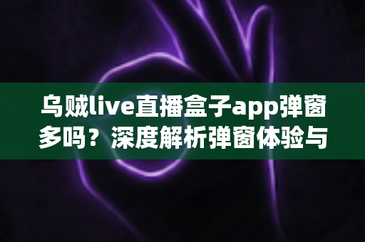 乌贼live直播盒子app弹窗多吗?深度解析弹窗体验与优化使用全攻略 乌贼live直播盒子app弹窗多吗?深度解析弹窗体验与优化使用全攻略