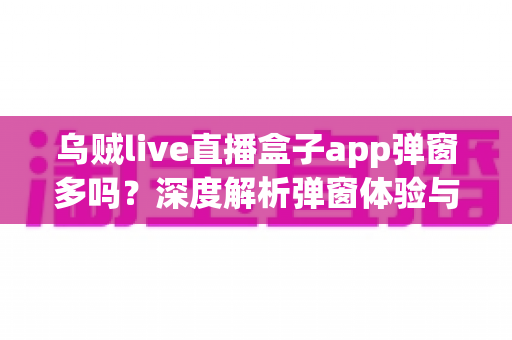 乌贼live直播盒子app弹窗多吗?深度解析弹窗体验与优化使用全攻略 乌贼live直播盒子app弹窗多吗?深度解析弹窗体验与优化使用全攻略