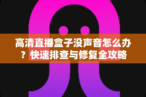 高清直播盒子没声音怎么办?快速排查与修复全攻略 高清直播盒子没声音怎么办?快速排查与修复全攻略