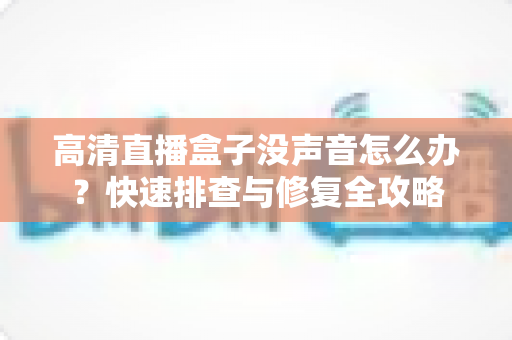 高清直播盒子没声音怎么办?快速排查与修复全攻略 高清直播盒子没声音怎么办?快速排查与修复全攻略