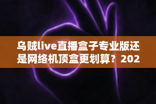 乌贼live直播盒子专业版还是网络机顶盒更划算？2025家庭观影设备选购全攻略与避坑指南