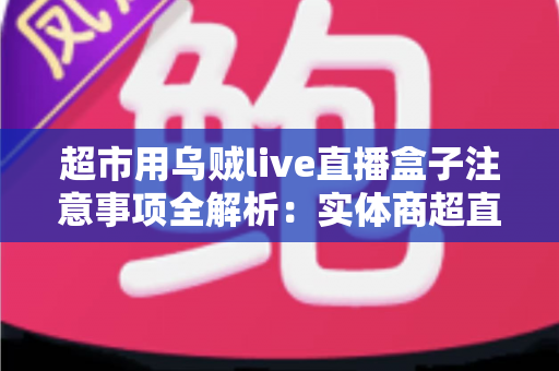 超市用乌贼live直播盒子注意事项全解析:实体商超直播带货的合规运营实战指南 超市用乌贼live直播盒子注意事项全解析:实体商超直播带货的合规运营实战指南