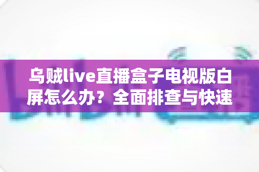 乌贼live直播盒子电视版白屏怎么办?全面排查与快速修复实用指南 乌贼live直播盒子电视版白屏怎么办?全面排查与快速修复实用指南