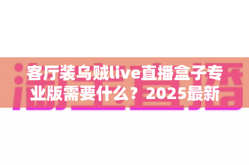 客厅装乌贼live直播盒子专业版需要什么？2025最新安装配置与避坑指南全解析